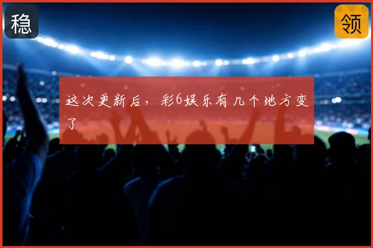 这次更新后，彩6娱乐有几个地方变了