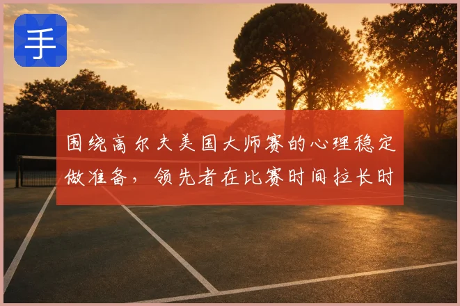 围绕高尔夫美国大师赛的心理稳定做准备，领先者在比赛时间拉长时该如何调整